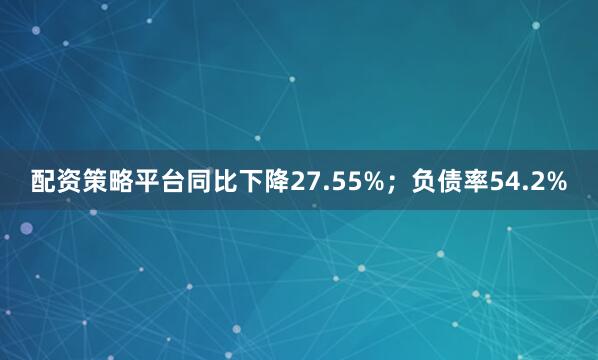 配资策略平台同比下降27.55%；负债率54.2%