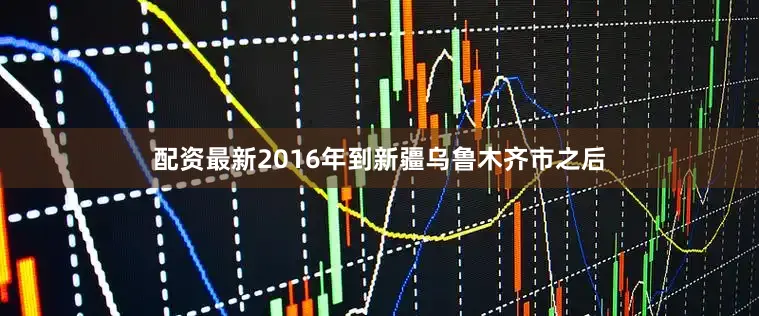 配资最新2016年到新疆乌鲁木齐市之后
