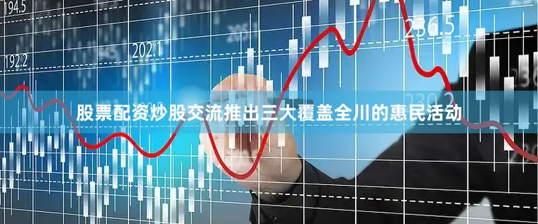 股票配资炒股交流推出三大覆盖全川的惠民活动