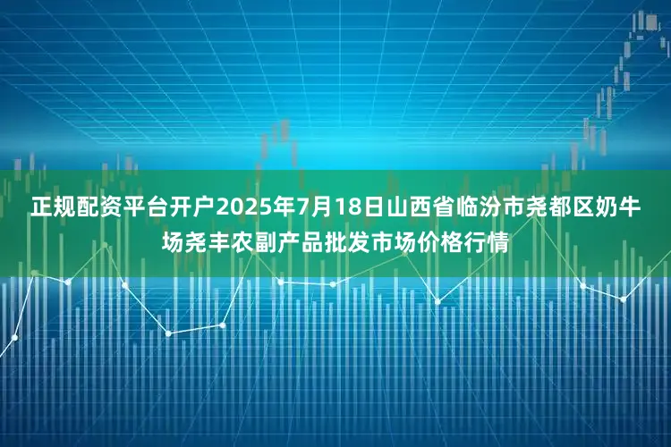 正规配资平台开户2025年7月18日山西省临汾市尧都区奶牛场尧丰农副产品批发市场价格行情