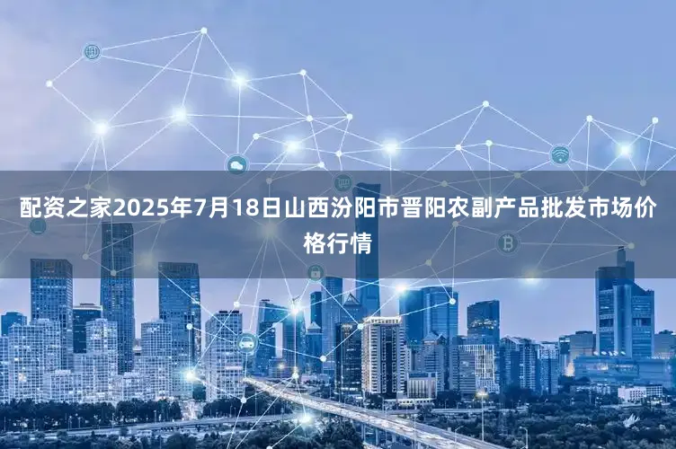 配资之家2025年7月18日山西汾阳市晋阳农副产品批发市场价格行情