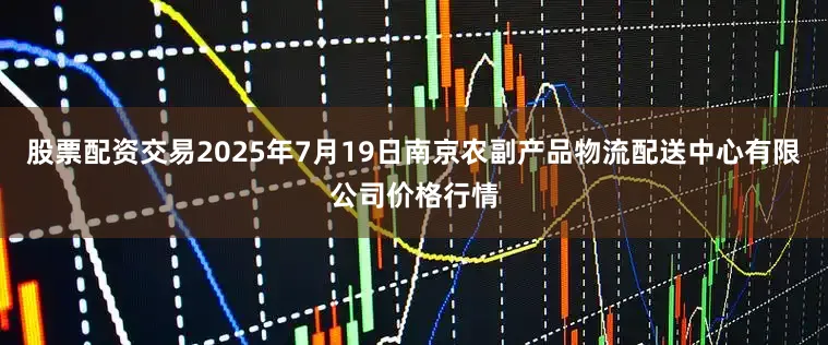 股票配资交易2025年7月19日南京农副产品物流配送中心有限公司价格行情