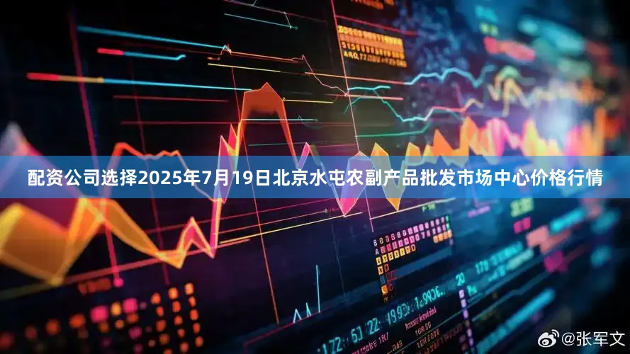 配资公司选择2025年7月19日北京水屯农副产品批发市场中心价格行情