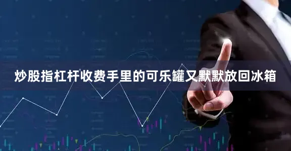 炒股指杠杆收费手里的可乐罐又默默放回冰箱
