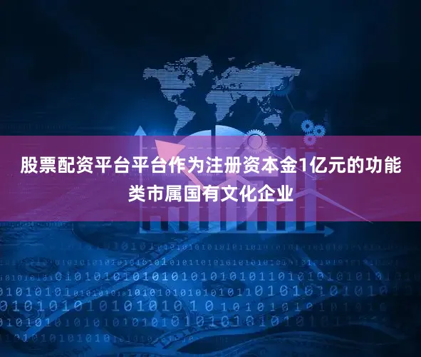 股票配资平台平台作为注册资本金1亿元的功能类市属国有文化企业