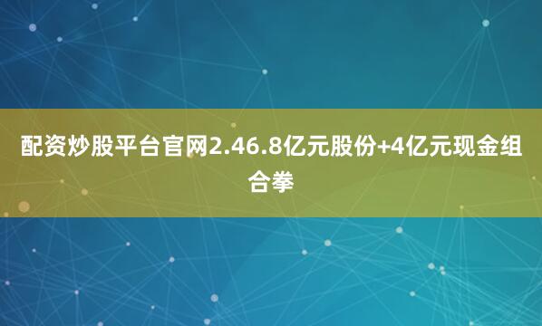 配资炒股平台官网2.46.8亿元股份+4亿元现金组合拳
