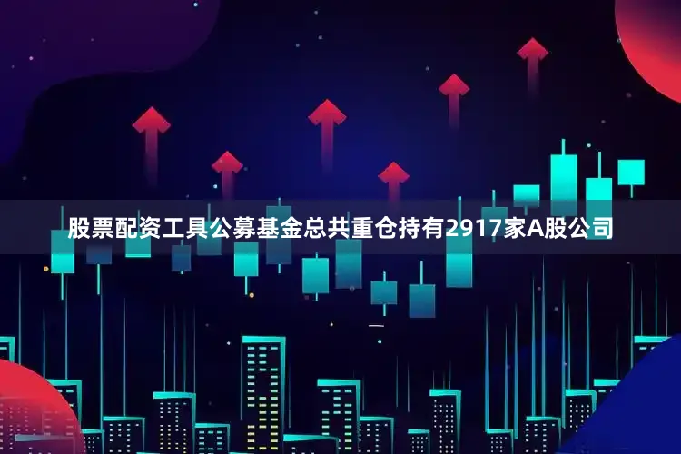股票配资工具公募基金总共重仓持有2917家A股公司