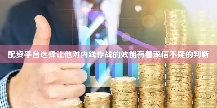 配资平台选择让他对内线作战的效能有着深信不疑的判断