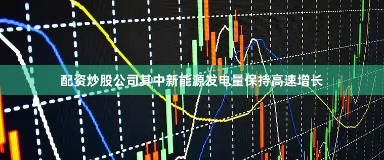 配资炒股公司其中新能源发电量保持高速增长