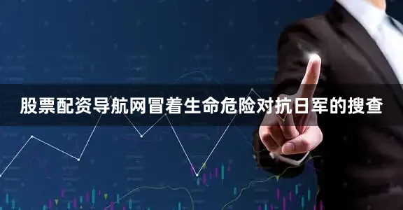 股票配资导航网冒着生命危险对抗日军的搜查