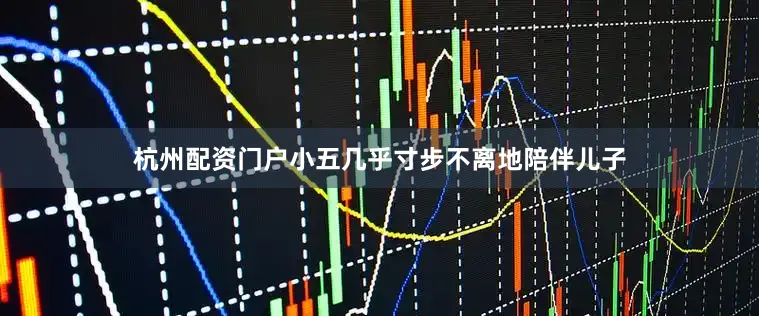 杭州配资门户小五几乎寸步不离地陪伴儿子