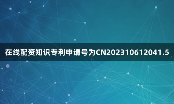 在线配资知识专利申请号为CN202310612041.5