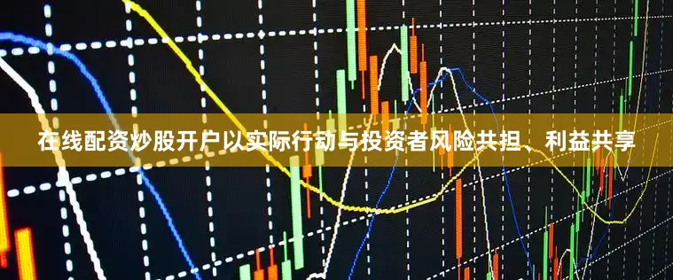 在线配资炒股开户以实际行动与投资者风险共担、利益共享