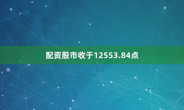 配资股市收于12553.84点