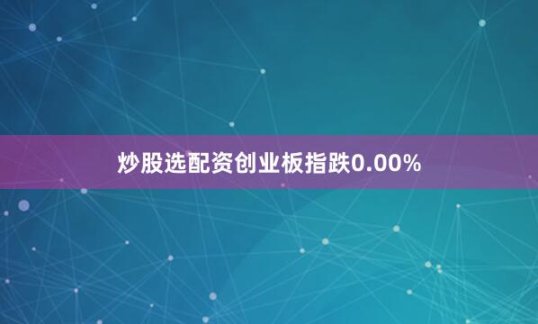 炒股选配资创业板指跌0.00%