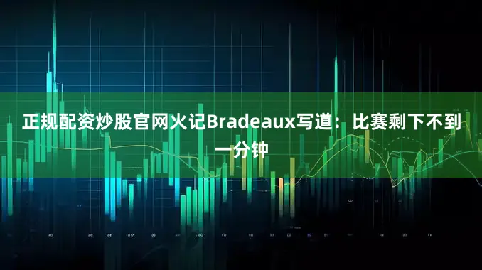 正规配资炒股官网　　火记Bradeaux写道：比赛剩下不到一分钟