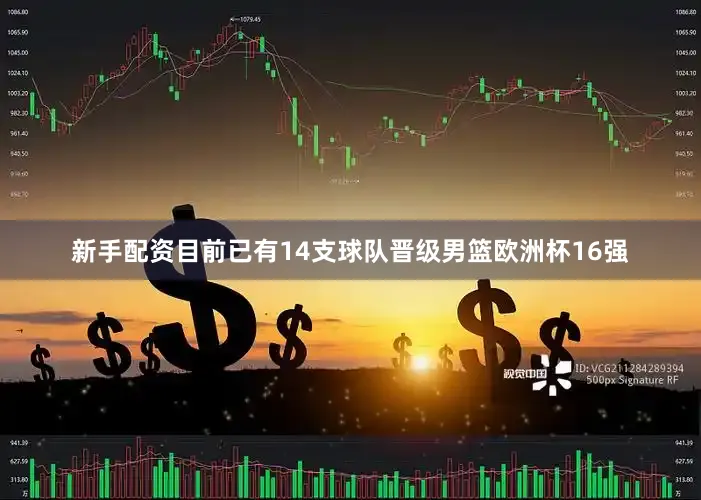 新手配资目前已有14支球队晋级男篮欧洲杯16强
