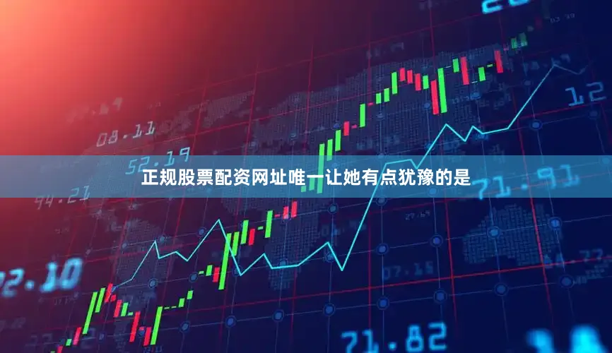 正规股票配资网址唯一让她有点犹豫的是