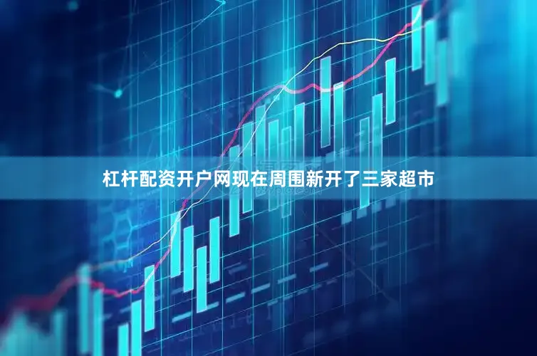 杠杆配资开户网现在周围新开了三家超市