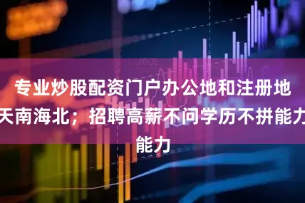 专业炒股配资门户办公地和注册地天南海北；招聘高薪不问学历不拼能力