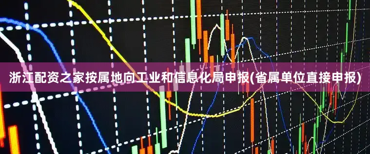 浙江配资之家按属地向工业和信息化局申报(省属单位直接申报)