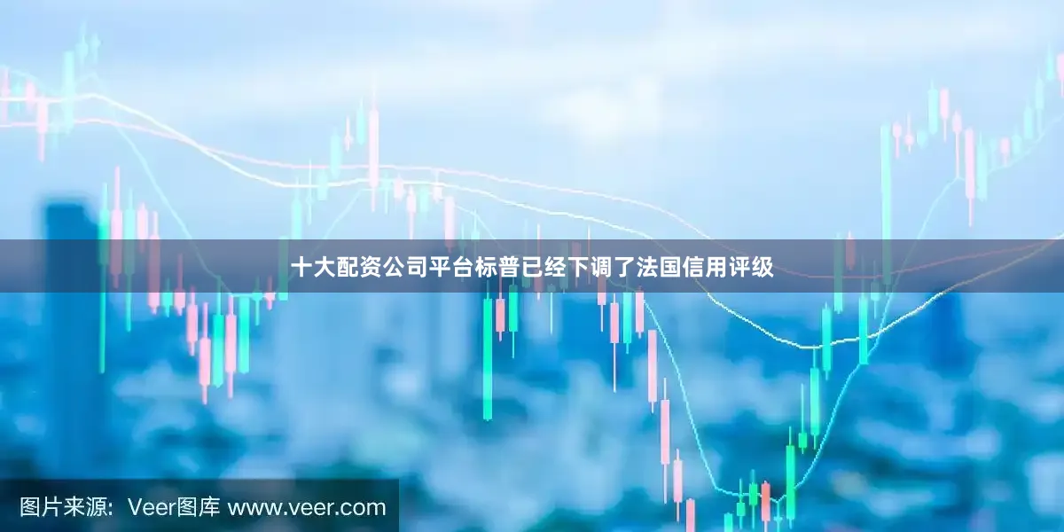 十大配资公司平台标普已经下调了法国信用评级