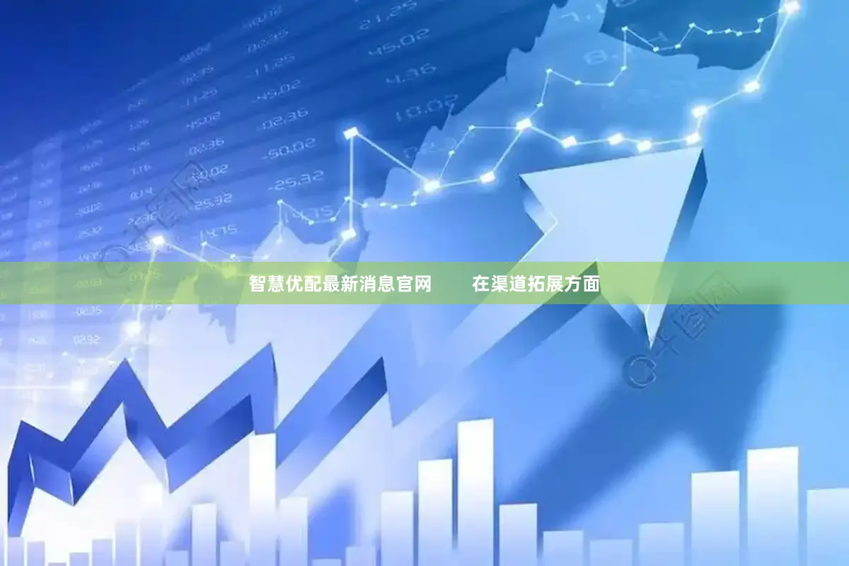 智慧优配最新消息官网        在渠道拓展方面