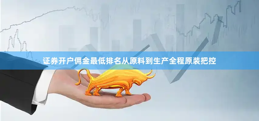 证券开户佣金最低排名从原料到生产全程原装把控