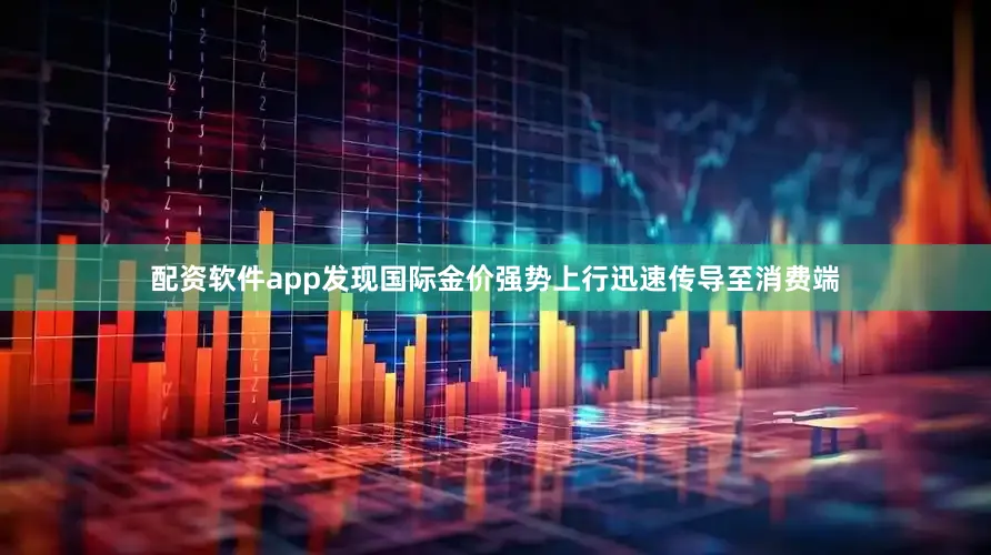 配资软件app发现国际金价强势上行迅速传导至消费端