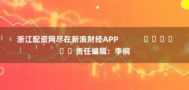 浙江配资网尽在新浪财经APP            						责任编辑：李桐