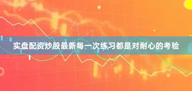 实盘配资炒股最新每一次练习都是对耐心的考验