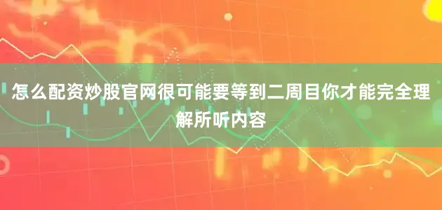 怎么配资炒股官网很可能要等到二周目你才能完全理解所听内容