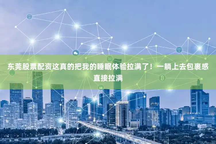 东莞股票配资这真的把我的睡眠体验拉满了！一躺上去包裹感直接拉满