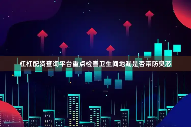 杠杠配资查询平台重点检查卫生间地漏是否带防臭芯