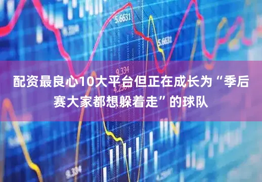 配资最良心10大平台但正在成长为“季后赛大家都想躲着走”的球队