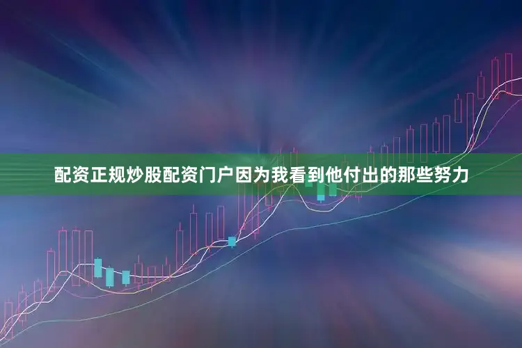 配资正规炒股配资门户因为我看到他付出的那些努力