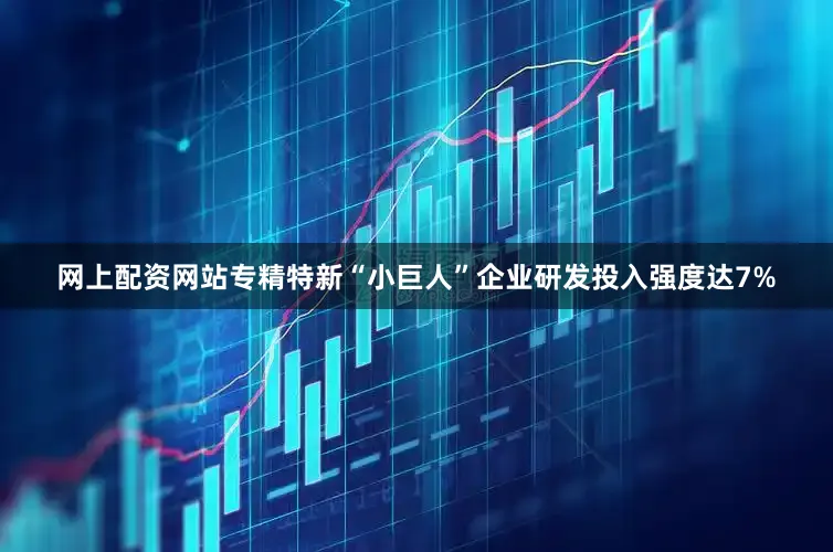 网上配资网站专精特新“小巨人”企业研发投入强度达7%