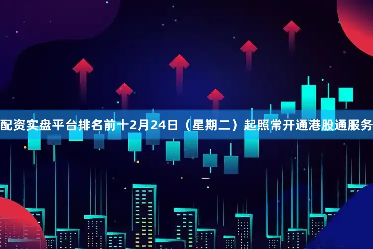 配资实盘平台排名前十2月24日（星期二）起照常开通港股通服务